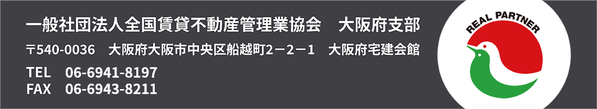 一般社団法人全国賃貸不動産管理業協会　大阪府支部：〒540-0036 大阪府大阪市中央区船越町2-2-1　大阪府宅建会館　TEL 06-6941-8197　FAX 06-6943-8211